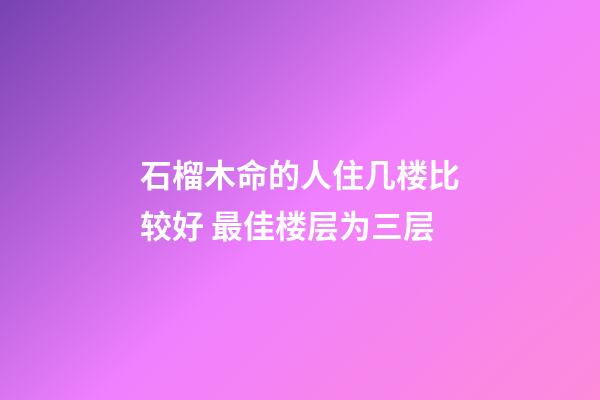 石榴木命的人住几楼比较好 最佳楼层为三层